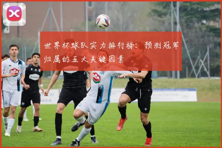 世界杯球队实力排行榜:预测冠军归属的五大关键因素