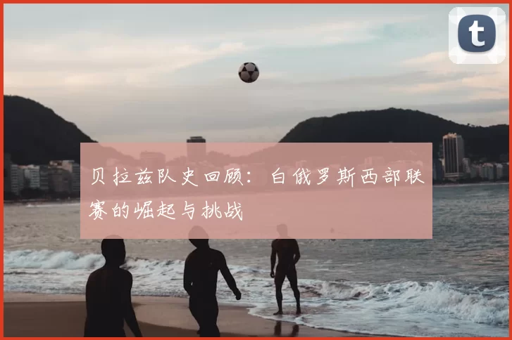 贝拉兹队史回顾:白俄罗斯西部联赛的崛起与挑战