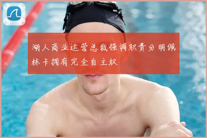 湖人商业运营总裁强调职责分明佩林卡拥有完全自主权