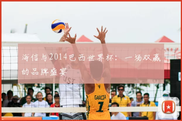 海信与2014巴西世界杯：一场双赢的品牌盛宴