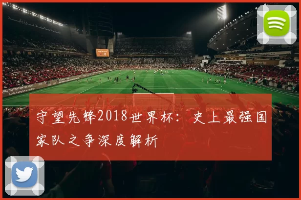 守望先锋2018世界杯:史上最强国家队之争深度解析