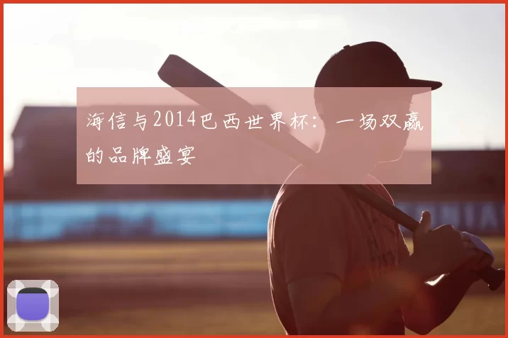 海信与2014巴西世界杯:一场双赢的品牌盛宴