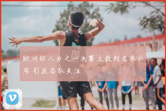 欧洲杯八分之一决赛主裁判名单公布 引发各队关注