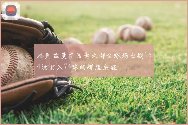 格列兹曼在马竞大都会球场出战164场打入74球的辉煌成就