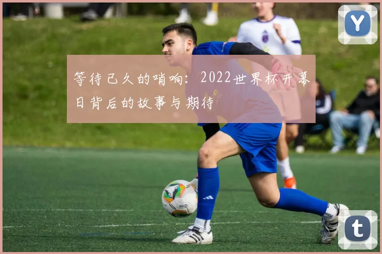 等待已久的哨响:2022世界杯开幕日背后的故事与期待