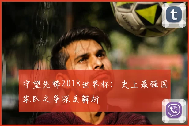守望先锋2018世界杯:史上最强国家队之争深度解析