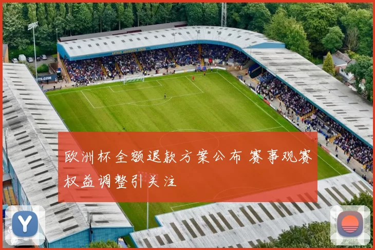 欧洲杯全额退款方案公布 赛事观赛权益调整引关注