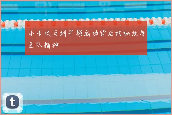小卡谈马刺早期成功背后的秘诀与团队精神