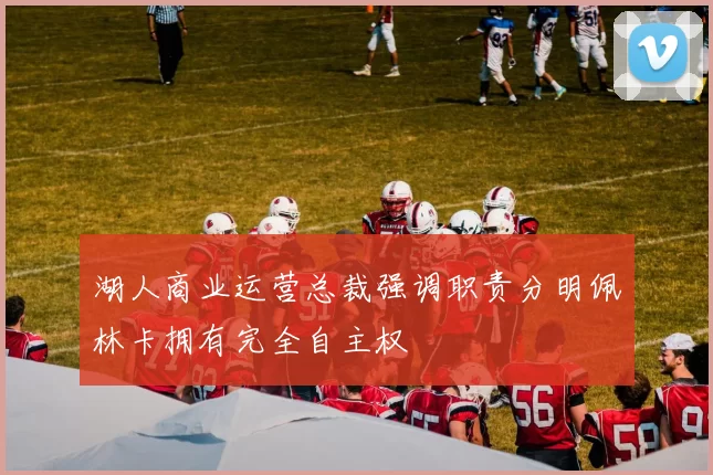 湖人商业运营总裁强调职责分明佩林卡拥有完全自主权