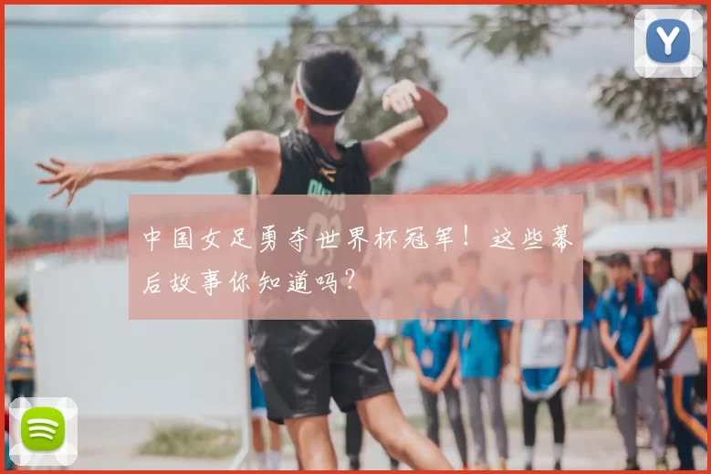 中国女足勇夺世界杯冠军!这些幕后故事你知道吗?
