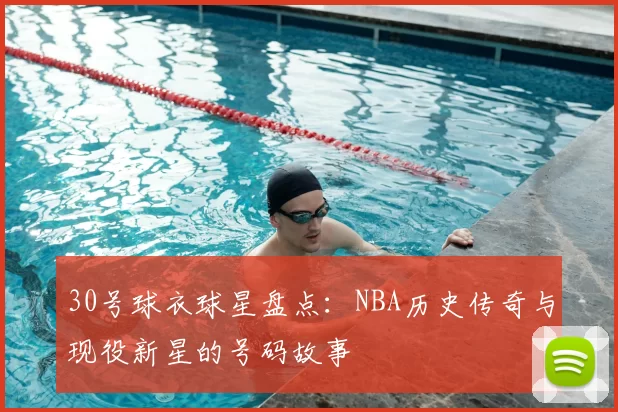 30号球衣球星盘点:NBA历史传奇与现役新星的号码故事