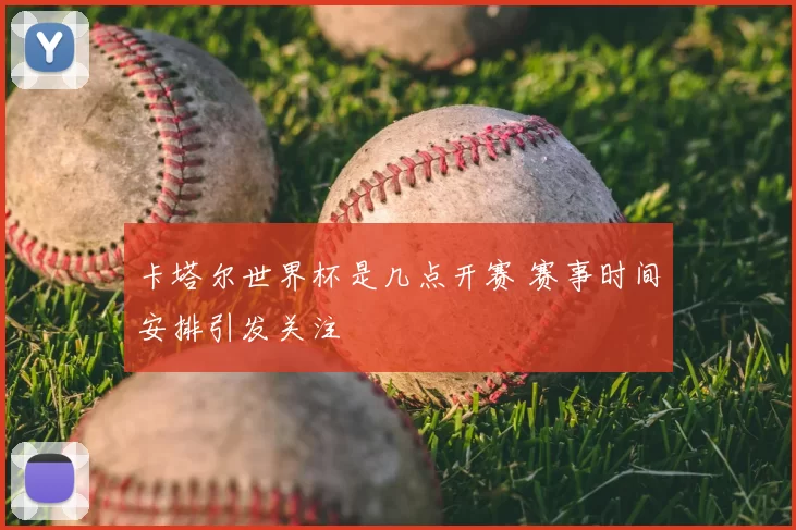 卡塔尔世界杯是几点开赛 赛事时间安排引发关注