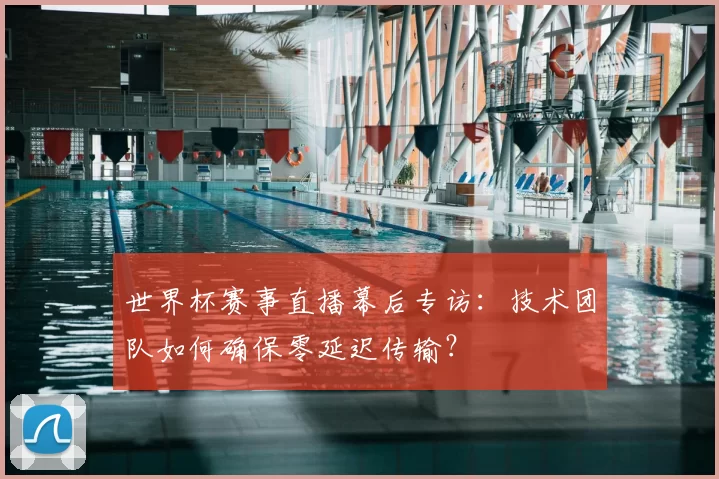世界杯赛事直播幕后专访:技术团队如何确保零延迟传输?