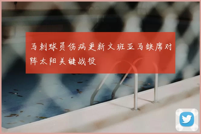 马刺球员伤病更新文班亚马缺席对阵太阳关键战役