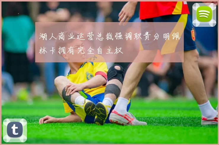湖人商业运营总裁强调职责分明佩林卡拥有完全自主权
