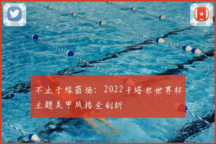 不止于绿茵场:2022卡塔尔世界杯主题美甲风格全剖析