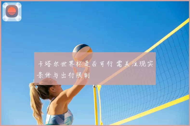 卡塔尔世界杯是否可行 需关注现实条件与出行限制