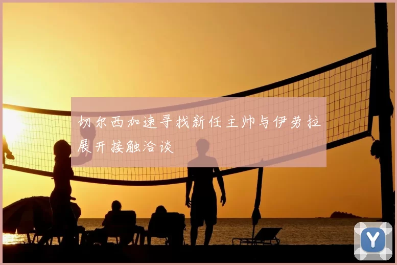 切尔西加速寻找新任主帅与伊劳拉展开接触洽谈