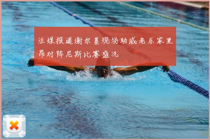 法媒报道谢尔基现场助威老东家里昂对阵尼斯比赛盛况