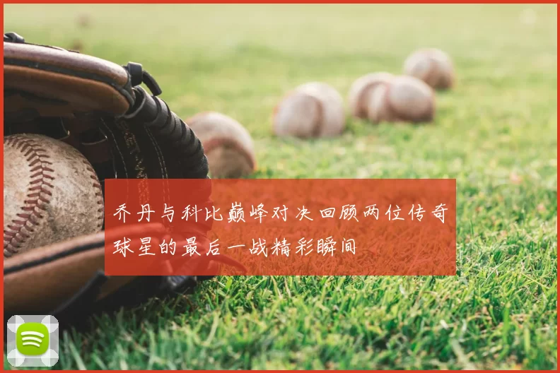 乔丹与科比巅峰对决回顾两位传奇球星的最后一战精彩瞬间