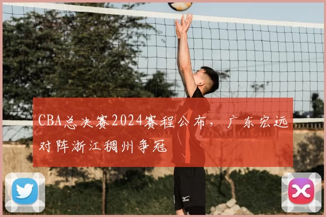 CBA总决赛2024赛程公布，广东宏远对阵浙江稠州争冠