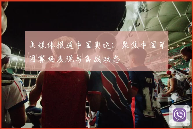 美媒体报道中国奥运:聚焦中国军团赛场表现与备战动态