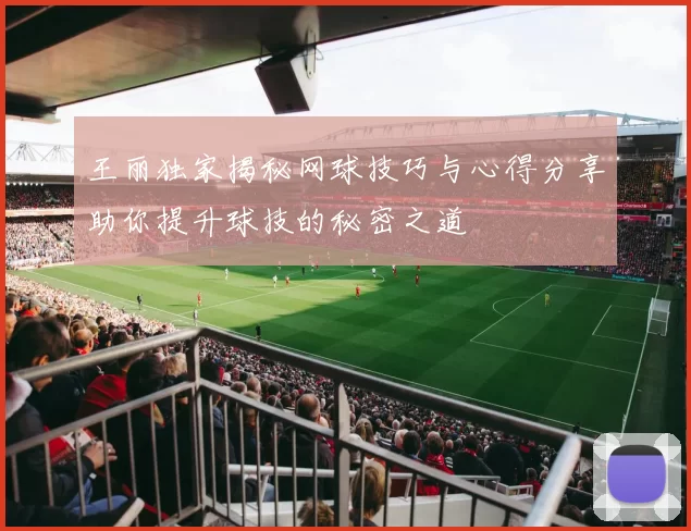 王丽独家揭秘网球技巧与心得分享助你提升球技的秘密之道