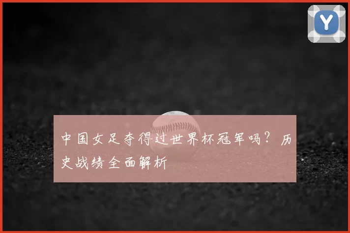中国女足夺得过世界杯冠军吗?历史战绩全面解析