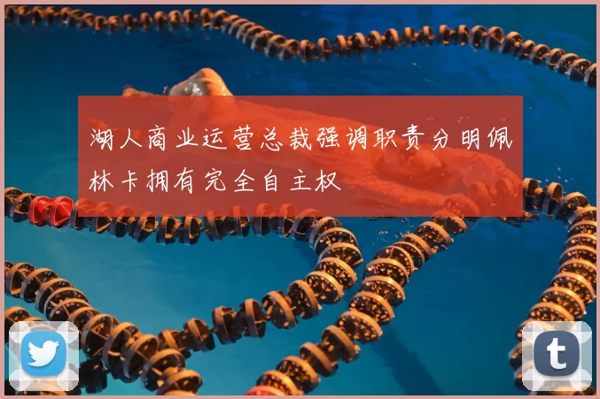 湖人商业运营总裁强调职责分明佩林卡拥有完全自主权
