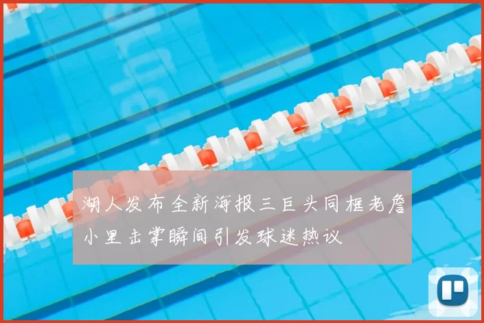 湖人发布全新海报三巨头同框老詹小里击掌瞬间引发球迷热议