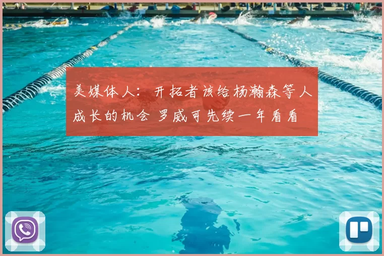 美媒体人:开拓者该给杨瀚森等人成长的机会 罗威可先续一年看看