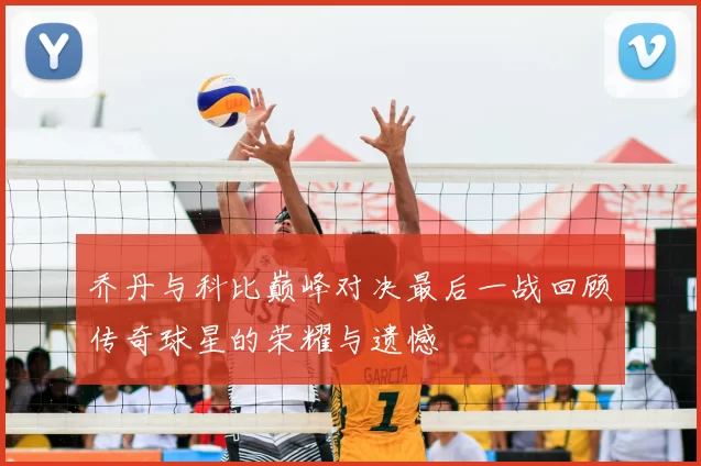 乔丹与科比巅峰对决最后一战回顾传奇球星的荣耀与遗憾