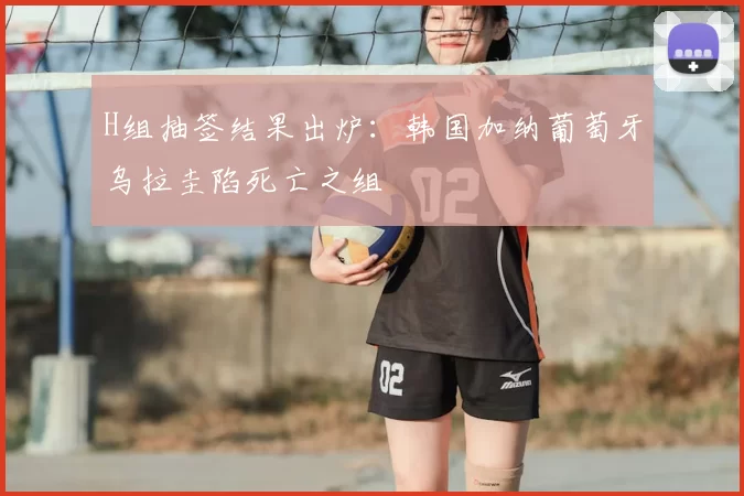 H组抽签结果出炉:韩国加纳葡萄牙乌拉圭陷死亡之组