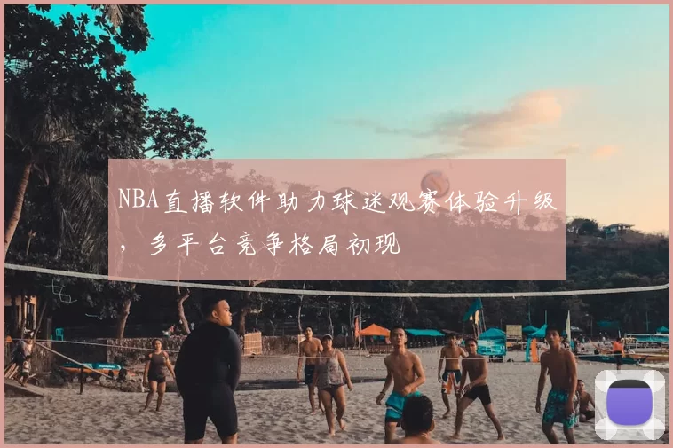 NBA直播软件助力球迷观赛体验升级，多平台竞争格局初现