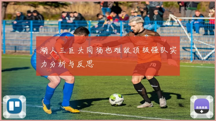 湖人三巨头同场也难敌顶级强队实力分析与反思