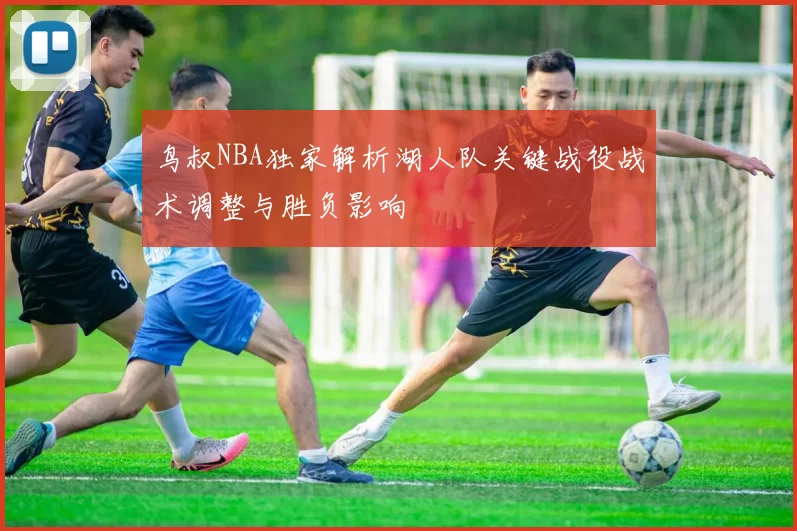 鸟叔NBA独家解析湖人队关键战役战术调整与胜负影响