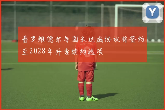 普罗维德尔与国米达成协议将签约至2028年并含续约选项