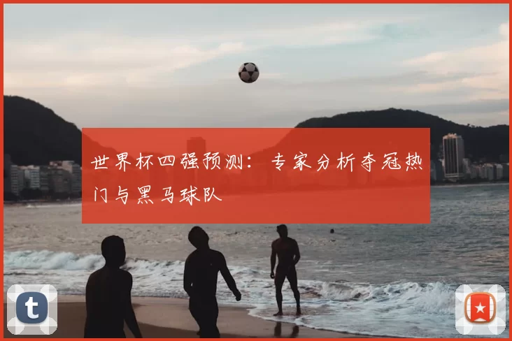 世界杯四强预测:专家分析夺冠热门与黑马球队