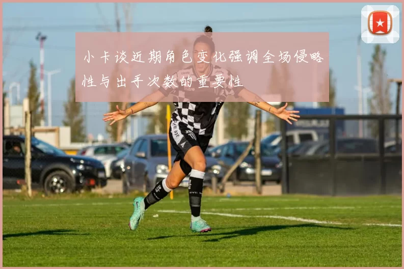 小卡谈近期角色变化强调全场侵略性与出手次数的重要性