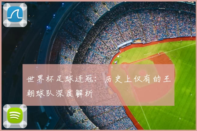 世界杯足球连冠:历史上仅有的王朝球队深度解析