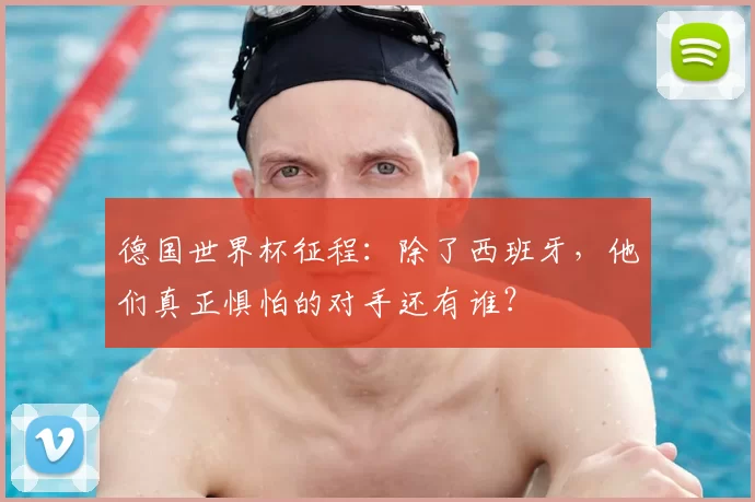 德国世界杯征程:除了西班牙,他们真正惧怕的对手还有谁?
