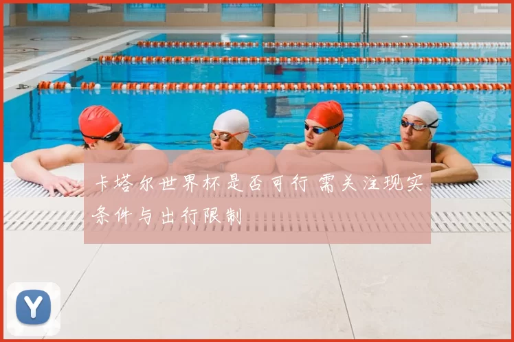 卡塔尔世界杯是否可行 需关注现实条件与出行限制