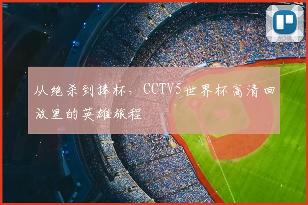 从绝杀到捧杯,CCTV5世界杯高清回放里的英雄旅程