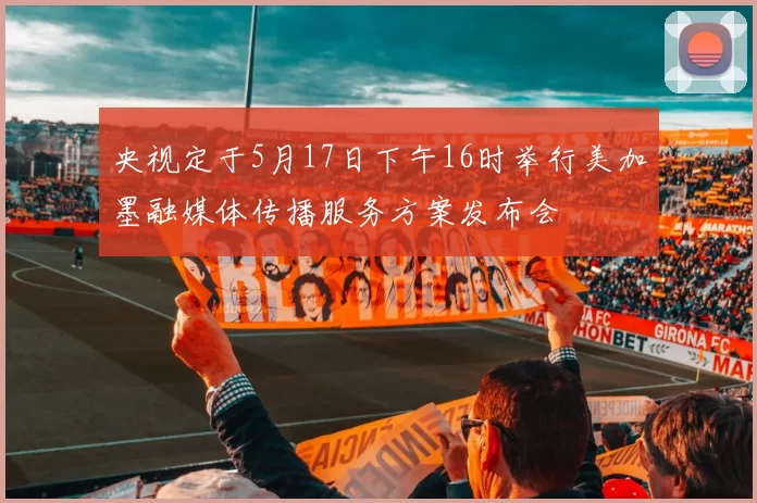 央视定于5月17日下午16时举行美加墨融媒体传播服务方案发布会
