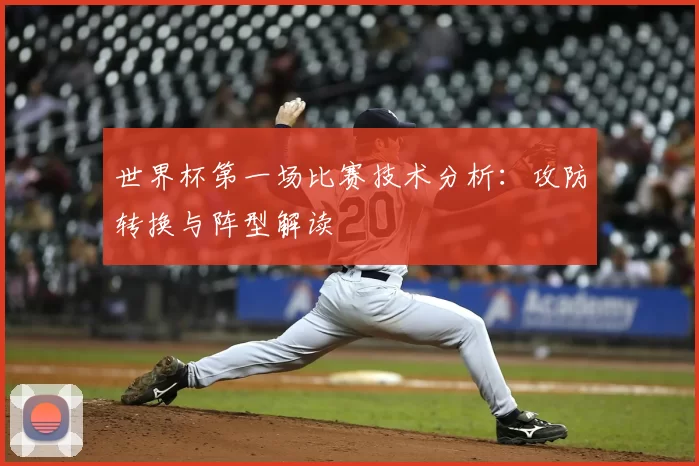 世界杯第一场比赛技术分析:攻防转换与阵型解读