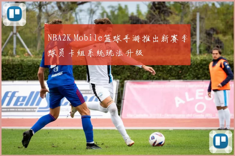 NBA2K Mobile篮球手游推出新赛季球员卡组系统玩法升级
