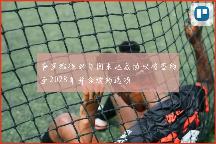 普罗维德尔与国米达成协议将签约至2028年并含续约选项