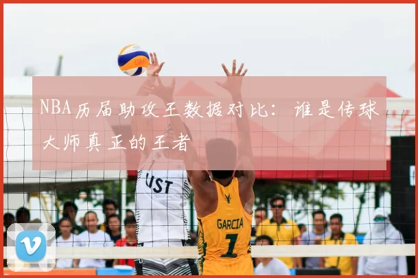 NBA历届助攻王数据对比：谁是传球大师真正的王者