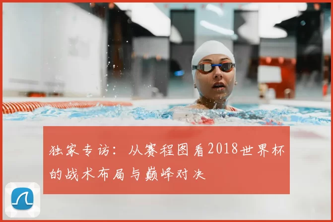 独家专访:从赛程图看2018世界杯的战术布局与巅峰对决