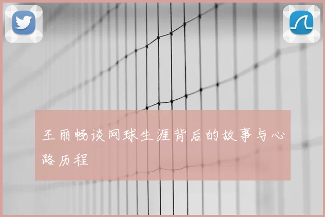 王丽畅谈网球生涯背后的故事与心路历程